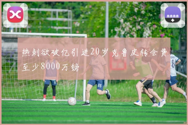 热刺欲破亿引进20岁克鲁皮转会费至少8000万镑