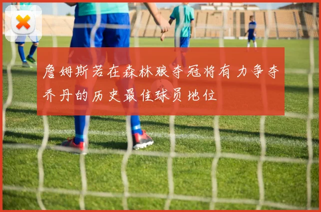 詹姆斯若在森林狼夺冠将有力争夺乔丹的历史最佳球员地位
