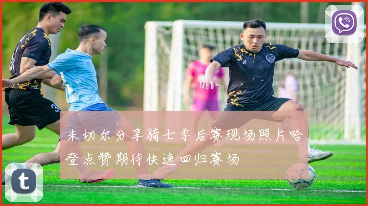 米切尔分享骑士季后赛现场照片哈登点赞期待快速回归赛场