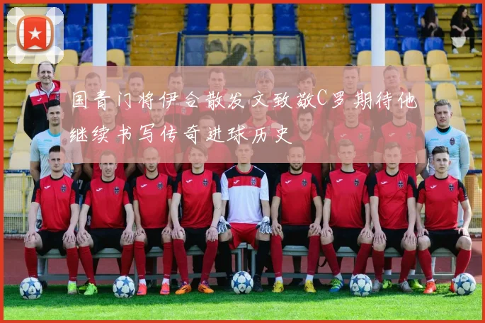 国青门将伊合散发文致敬C罗期待他继续书写传奇进球历史