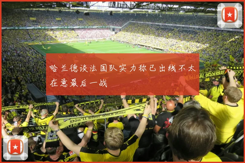 哈兰德谈法国队实力称已出线不太在意最后一战