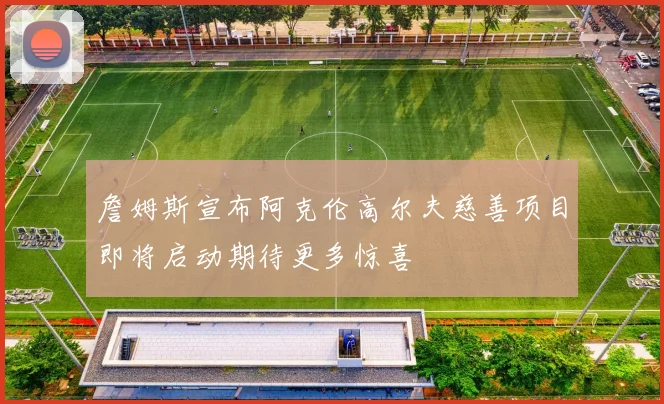 詹姆斯宣布阿克伦高尔夫慈善项目即将启动期待更多惊喜