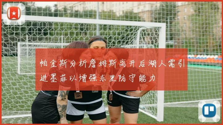 帕金斯分析詹姆斯离开后湖人需引进墨菲以增强东里防守能力