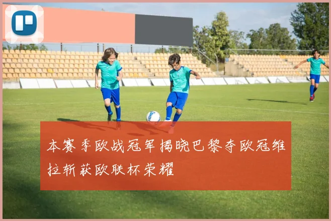 本赛季欧战冠军揭晓巴黎夺欧冠维拉斩获欧联杯荣耀