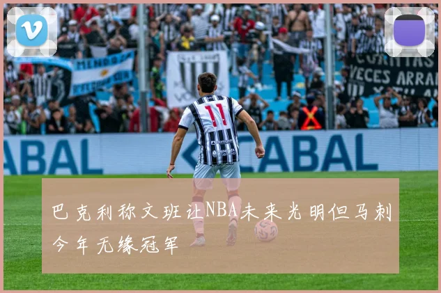 巴克利称文班让NBA未来光明但马刺今年无缘冠军