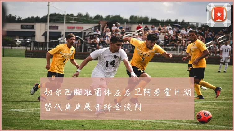 切尔西瞄准葡体左后卫阿劳霍计划替代库库展开转会谈判