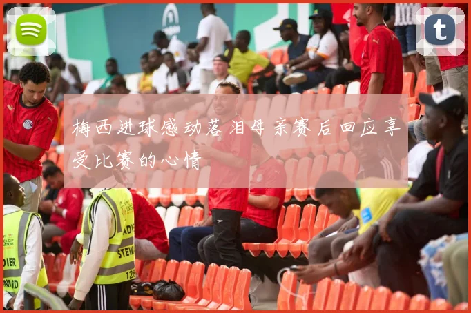 梅西进球感动落泪母亲赛后回应享受比赛的心情