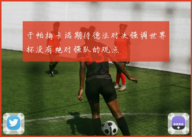 于帕梅卡诺期待德法对决强调世界杯没有绝对强队的观点